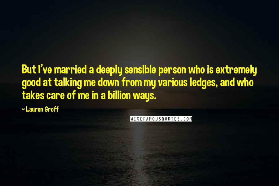 Lauren Groff Quotes: But I've married a deeply sensible person who is extremely good at talking me down from my various ledges, and who takes care of me in a billion ways.