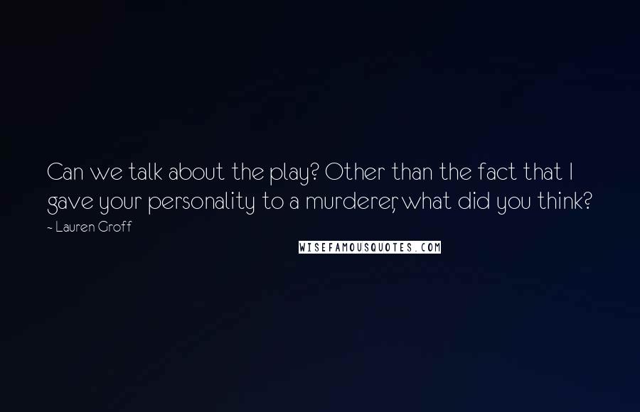 Lauren Groff Quotes: Can we talk about the play? Other than the fact that I gave your personality to a murderer, what did you think?