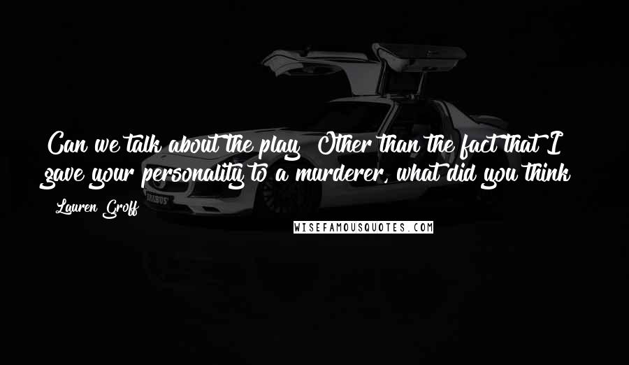 Lauren Groff Quotes: Can we talk about the play? Other than the fact that I gave your personality to a murderer, what did you think?