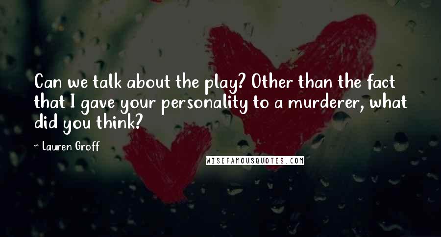 Lauren Groff Quotes: Can we talk about the play? Other than the fact that I gave your personality to a murderer, what did you think?