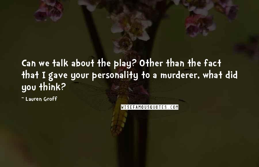 Lauren Groff Quotes: Can we talk about the play? Other than the fact that I gave your personality to a murderer, what did you think?