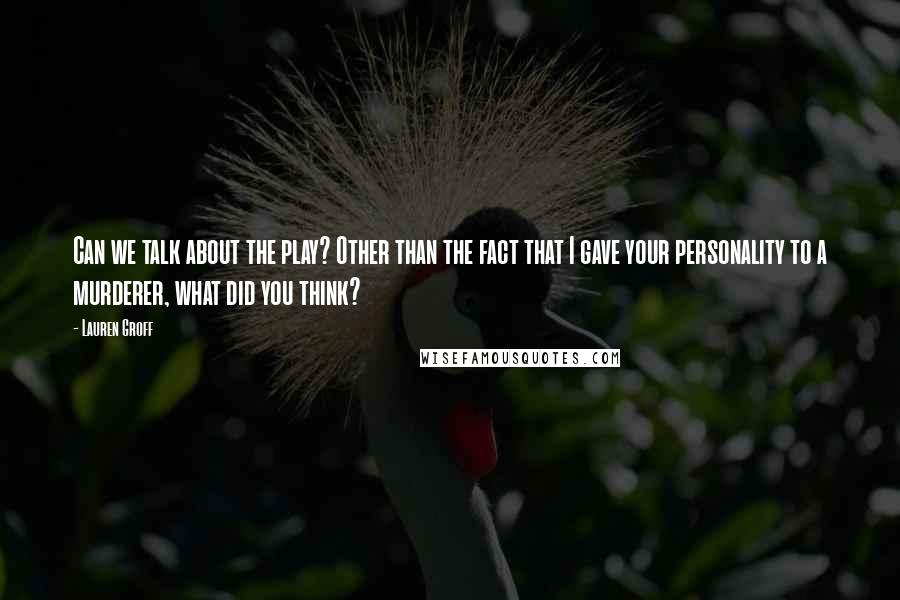 Lauren Groff Quotes: Can we talk about the play? Other than the fact that I gave your personality to a murderer, what did you think?