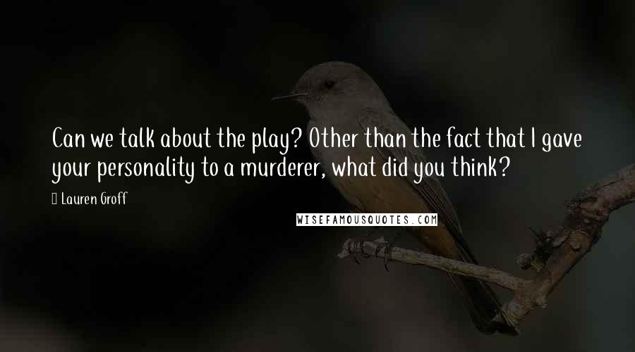 Lauren Groff Quotes: Can we talk about the play? Other than the fact that I gave your personality to a murderer, what did you think?