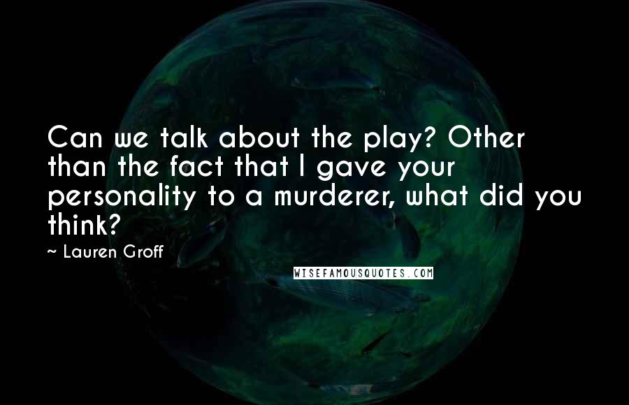 Lauren Groff Quotes: Can we talk about the play? Other than the fact that I gave your personality to a murderer, what did you think?