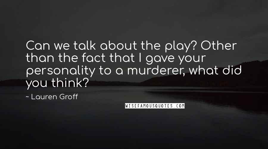 Lauren Groff Quotes: Can we talk about the play? Other than the fact that I gave your personality to a murderer, what did you think?