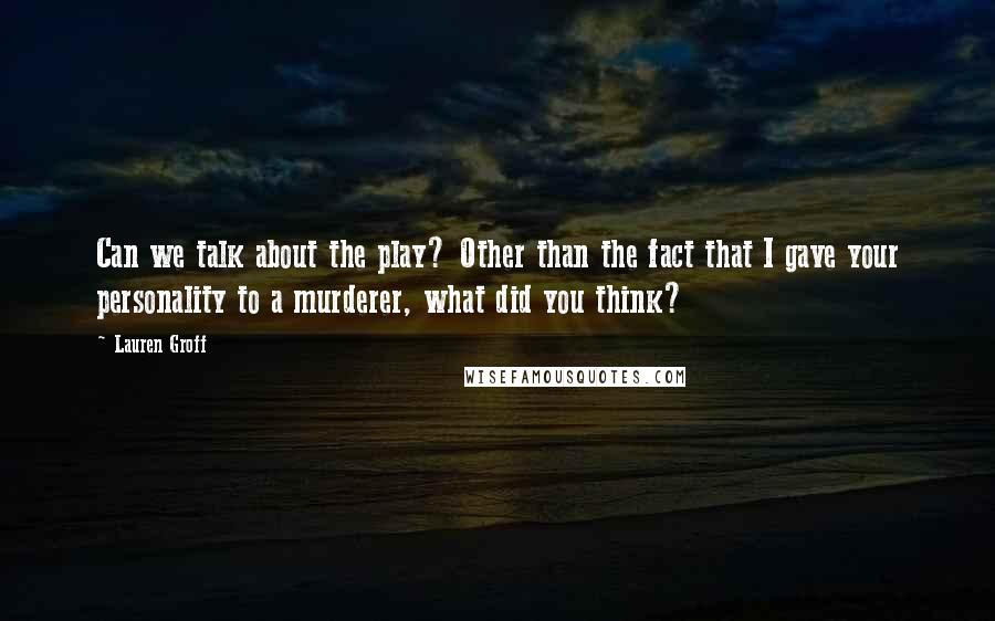 Lauren Groff Quotes: Can we talk about the play? Other than the fact that I gave your personality to a murderer, what did you think?