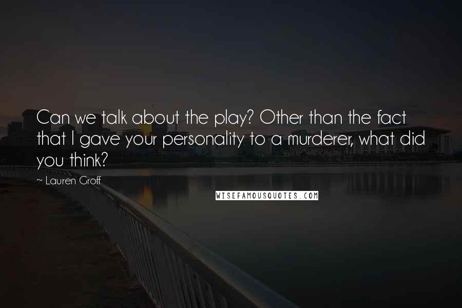 Lauren Groff Quotes: Can we talk about the play? Other than the fact that I gave your personality to a murderer, what did you think?