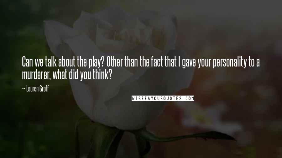 Lauren Groff Quotes: Can we talk about the play? Other than the fact that I gave your personality to a murderer, what did you think?