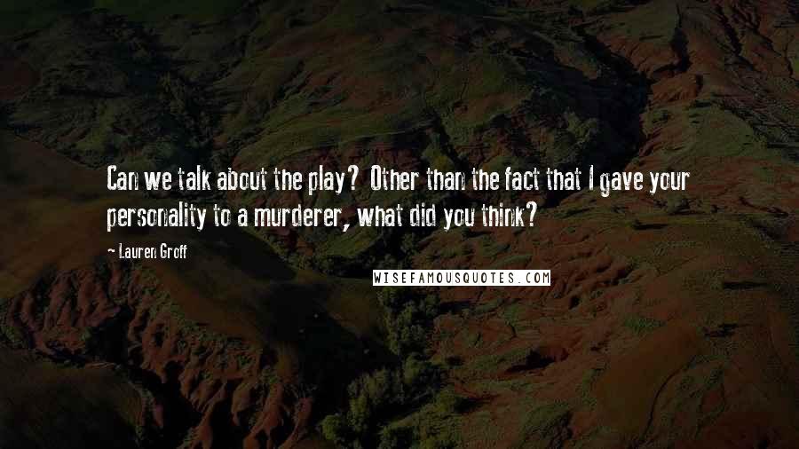 Lauren Groff Quotes: Can we talk about the play? Other than the fact that I gave your personality to a murderer, what did you think?