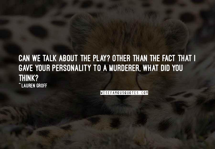 Lauren Groff Quotes: Can we talk about the play? Other than the fact that I gave your personality to a murderer, what did you think?