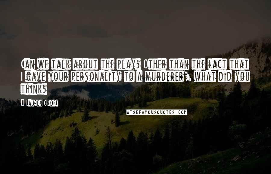 Lauren Groff Quotes: Can we talk about the play? Other than the fact that I gave your personality to a murderer, what did you think?