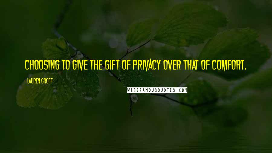 Lauren Groff Quotes: Choosing to give the gift of privacy over that of comfort.