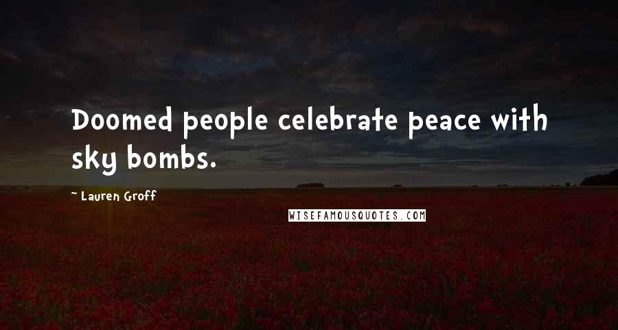 Lauren Groff Quotes: Doomed people celebrate peace with sky bombs.