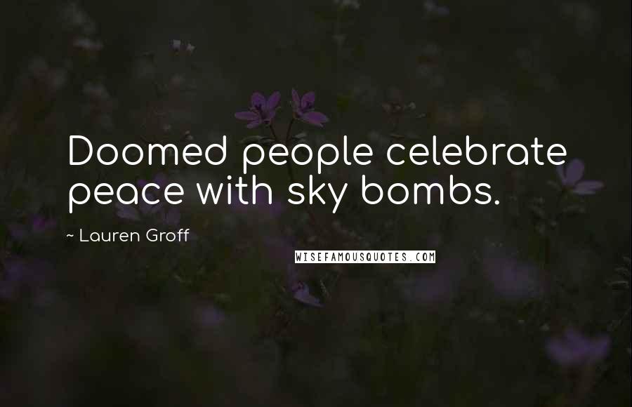 Lauren Groff Quotes: Doomed people celebrate peace with sky bombs.