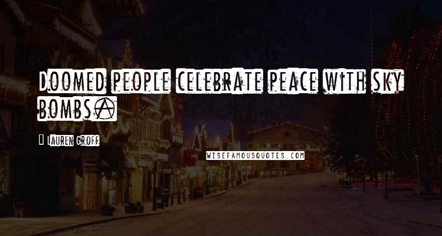 Lauren Groff Quotes: Doomed people celebrate peace with sky bombs.