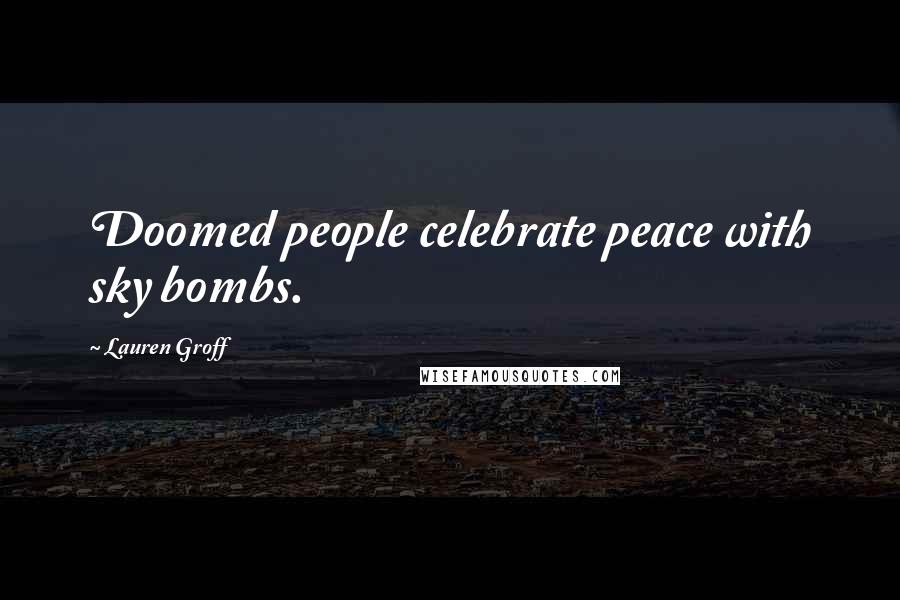 Lauren Groff Quotes: Doomed people celebrate peace with sky bombs.