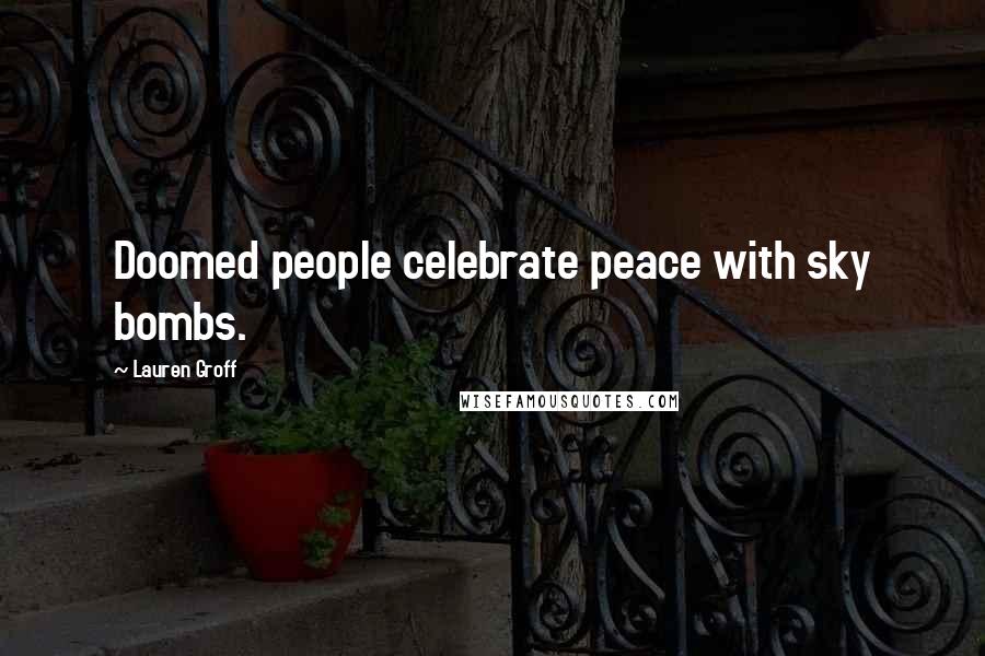 Lauren Groff Quotes: Doomed people celebrate peace with sky bombs.