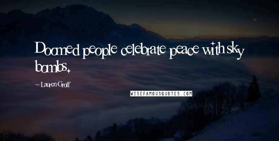 Lauren Groff Quotes: Doomed people celebrate peace with sky bombs.
