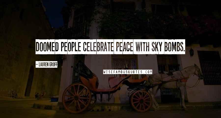 Lauren Groff Quotes: Doomed people celebrate peace with sky bombs.