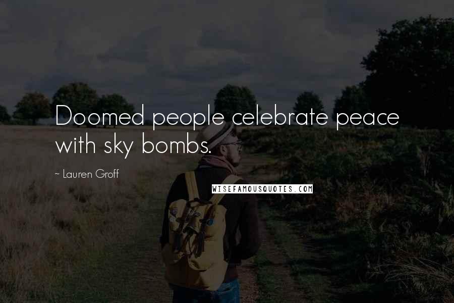Lauren Groff Quotes: Doomed people celebrate peace with sky bombs.