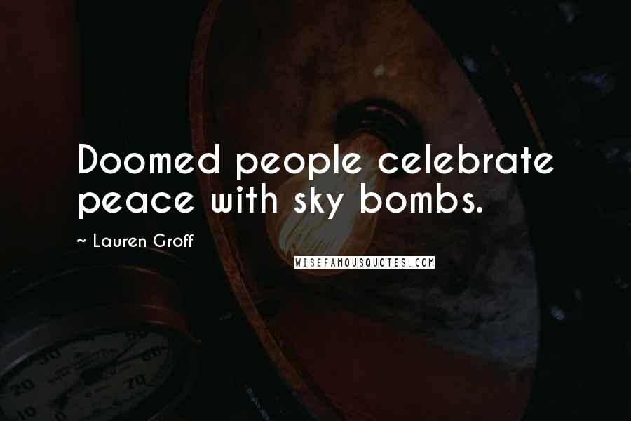 Lauren Groff Quotes: Doomed people celebrate peace with sky bombs.