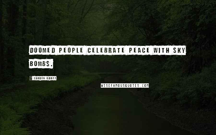 Lauren Groff Quotes: Doomed people celebrate peace with sky bombs.