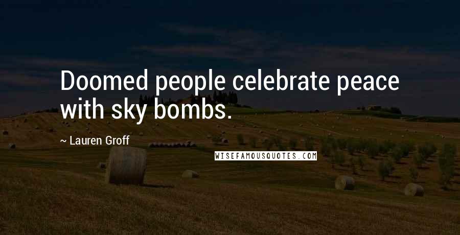 Lauren Groff Quotes: Doomed people celebrate peace with sky bombs.