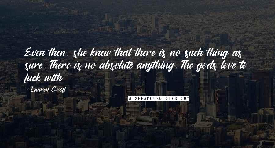 Lauren Groff Quotes: Even then, she knew that there is no such thing as sure. There is no absolute anything. The gods love to fuck with