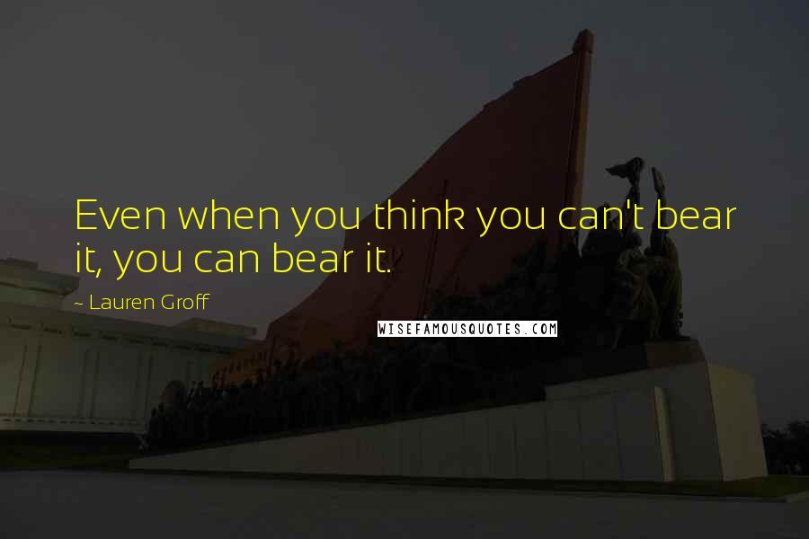 Lauren Groff Quotes: Even when you think you can't bear it, you can bear it.