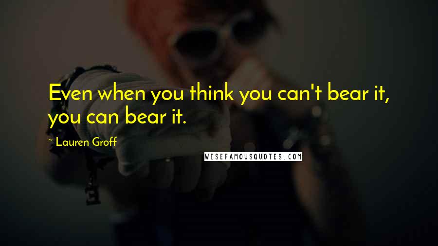 Lauren Groff Quotes: Even when you think you can't bear it, you can bear it.