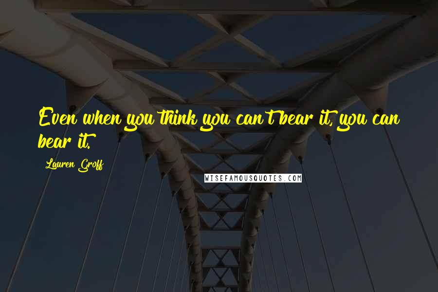 Lauren Groff Quotes: Even when you think you can't bear it, you can bear it.