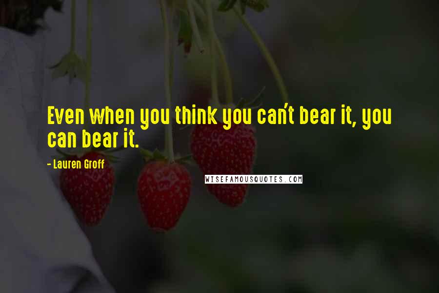 Lauren Groff Quotes: Even when you think you can't bear it, you can bear it.