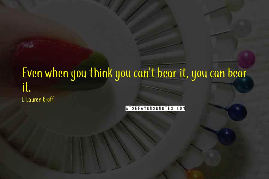 Lauren Groff Quotes: Even when you think you can't bear it, you can bear it.