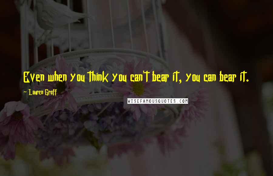 Lauren Groff Quotes: Even when you think you can't bear it, you can bear it.