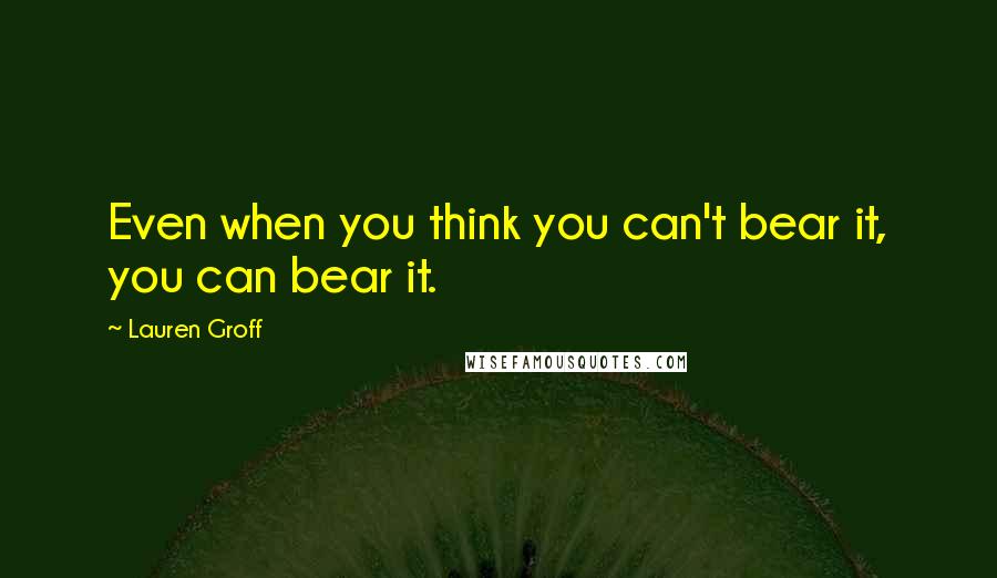 Lauren Groff Quotes: Even when you think you can't bear it, you can bear it.