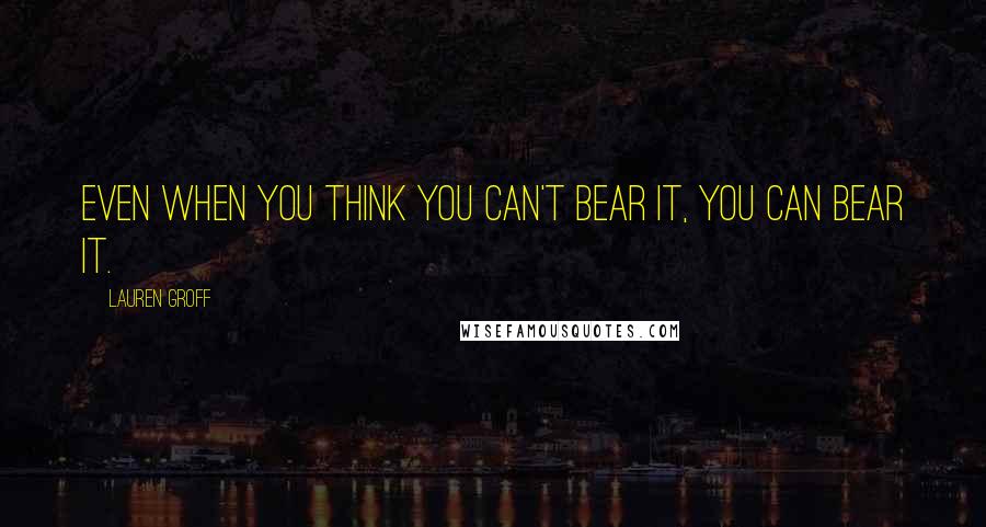 Lauren Groff Quotes: Even when you think you can't bear it, you can bear it.