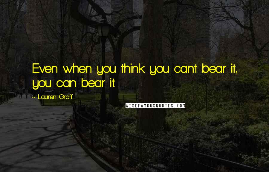 Lauren Groff Quotes: Even when you think you can't bear it, you can bear it.