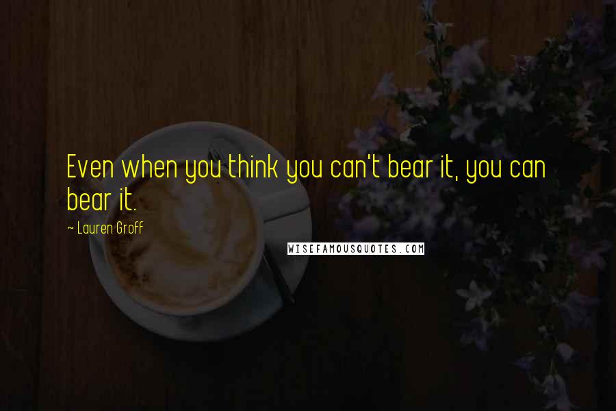 Lauren Groff Quotes: Even when you think you can't bear it, you can bear it.