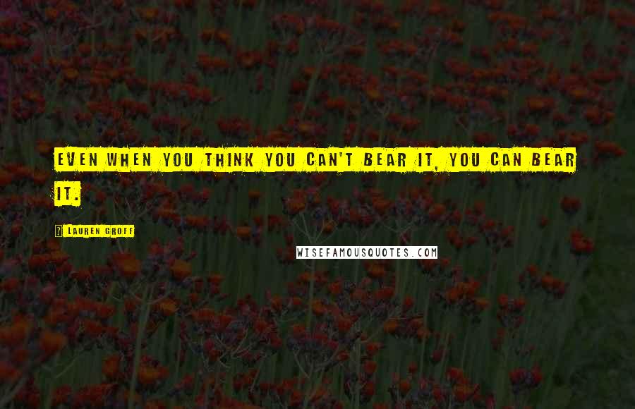 Lauren Groff Quotes: Even when you think you can't bear it, you can bear it.