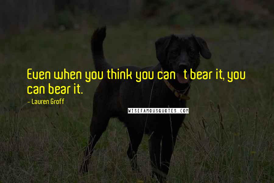 Lauren Groff Quotes: Even when you think you can't bear it, you can bear it.