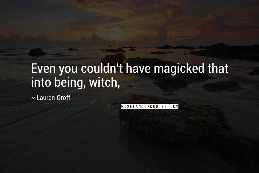Lauren Groff Quotes: Even you couldn't have magicked that into being, witch,