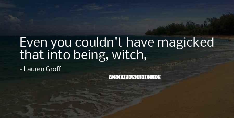 Lauren Groff Quotes: Even you couldn't have magicked that into being, witch,