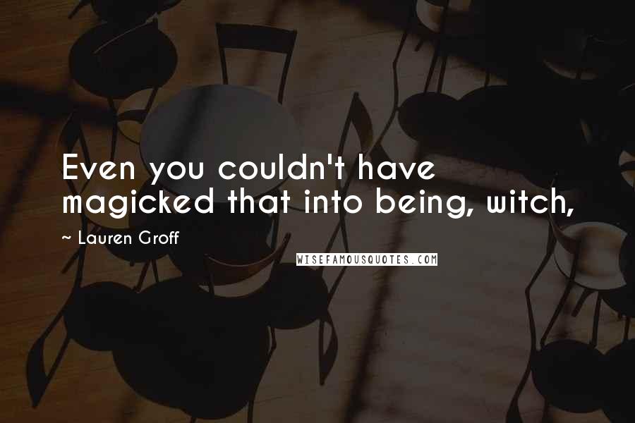 Lauren Groff Quotes: Even you couldn't have magicked that into being, witch,