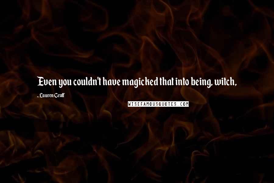 Lauren Groff Quotes: Even you couldn't have magicked that into being, witch,