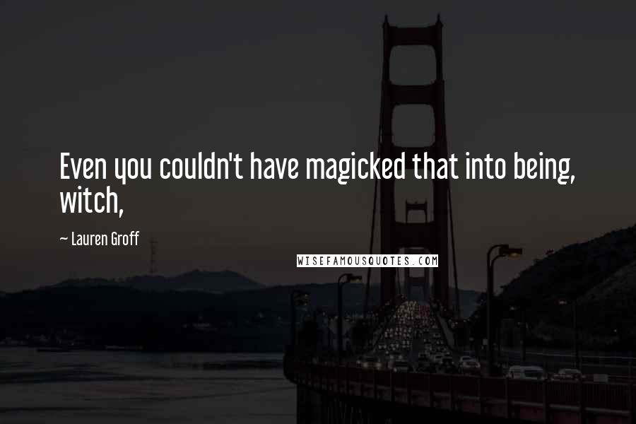 Lauren Groff Quotes: Even you couldn't have magicked that into being, witch,