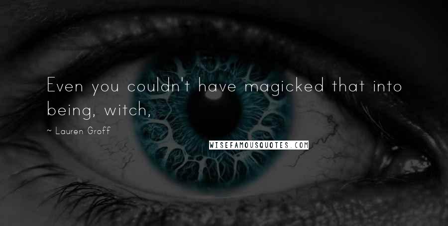 Lauren Groff Quotes: Even you couldn't have magicked that into being, witch,