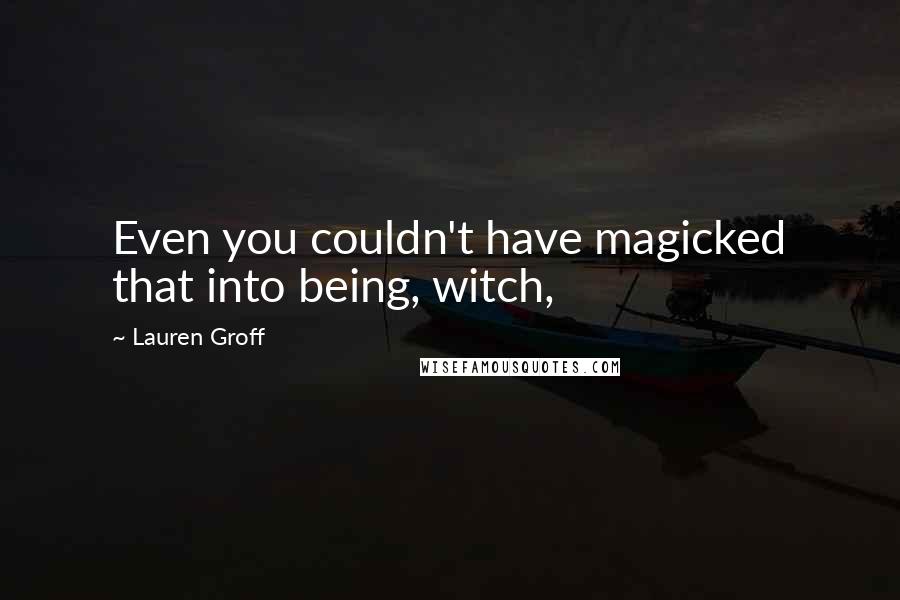 Lauren Groff Quotes: Even you couldn't have magicked that into being, witch,