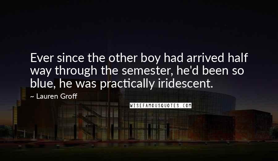 Lauren Groff Quotes: Ever since the other boy had arrived half way through the semester, he'd been so blue, he was practically iridescent.