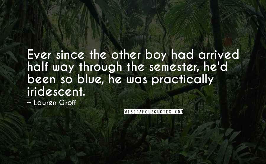 Lauren Groff Quotes: Ever since the other boy had arrived half way through the semester, he'd been so blue, he was practically iridescent.