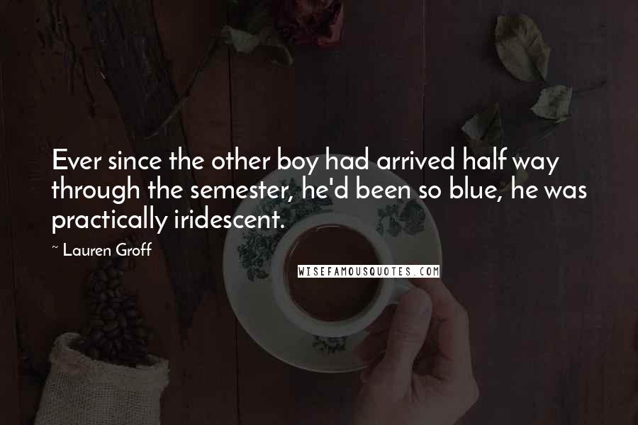 Lauren Groff Quotes: Ever since the other boy had arrived half way through the semester, he'd been so blue, he was practically iridescent.